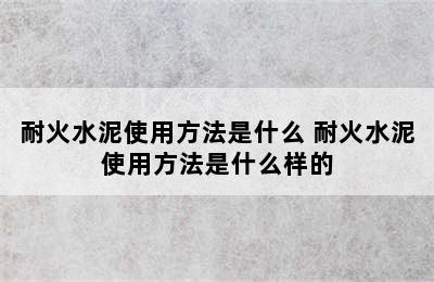 耐火水泥使用方法是什么 耐火水泥使用方法是什么样的